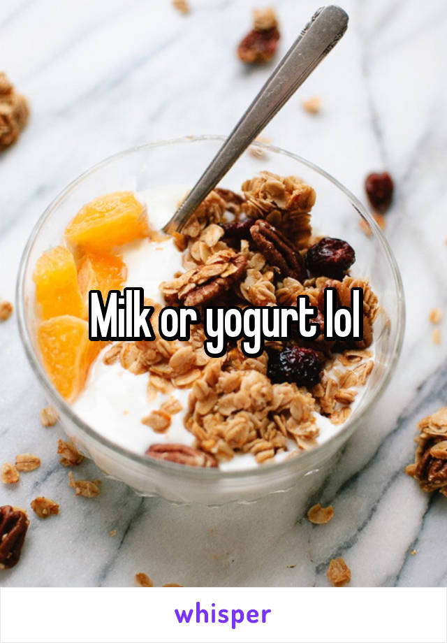 Milk or yogurt lol