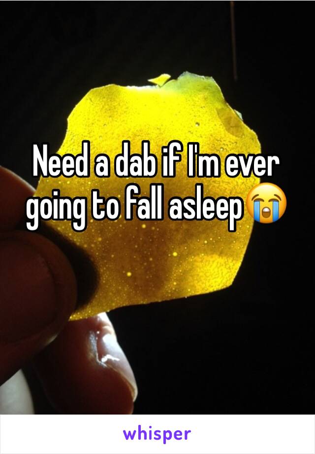 Need a dab if I'm ever going to fall asleep😭