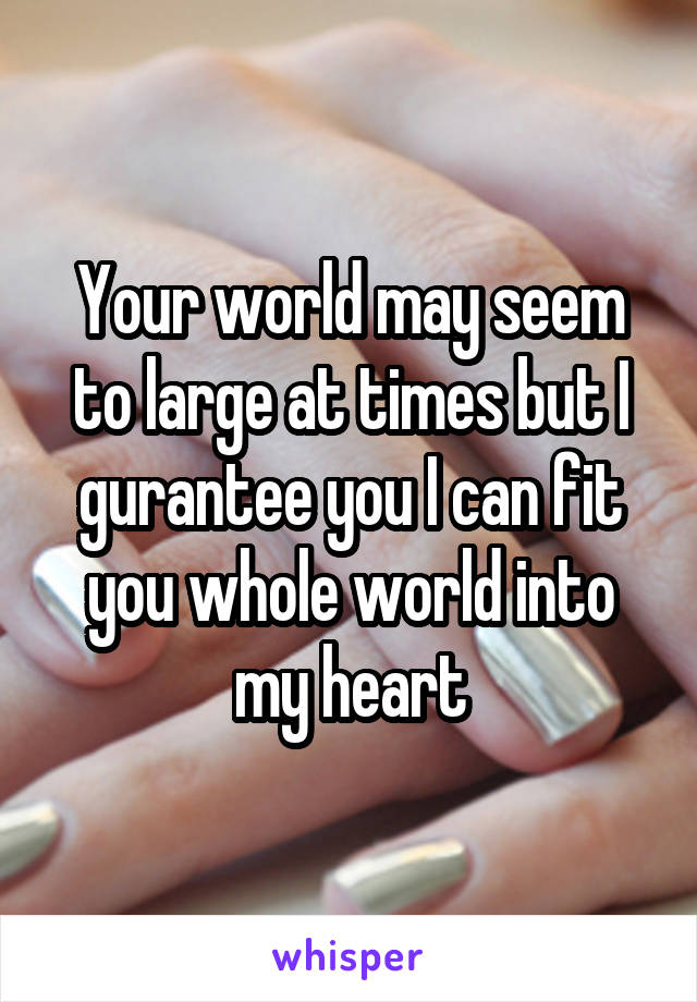 Your world may seem to large at times but I gurantee you I can fit you whole world into my heart