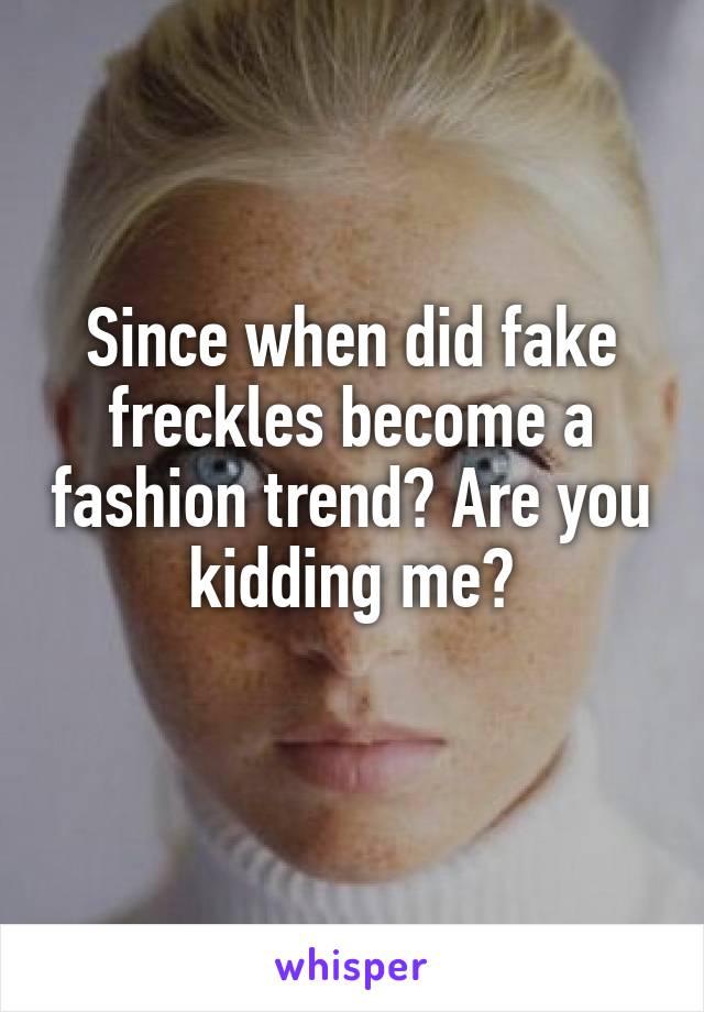 Since when did fake freckles become a fashion trend? Are you kidding me?
