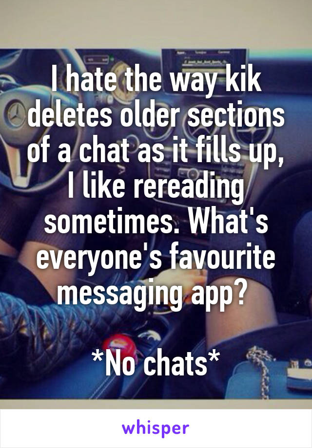 I hate the way kik deletes older sections of a chat as it fills up, I like rereading sometimes. What's everyone's favourite messaging app? 

*No chats*
