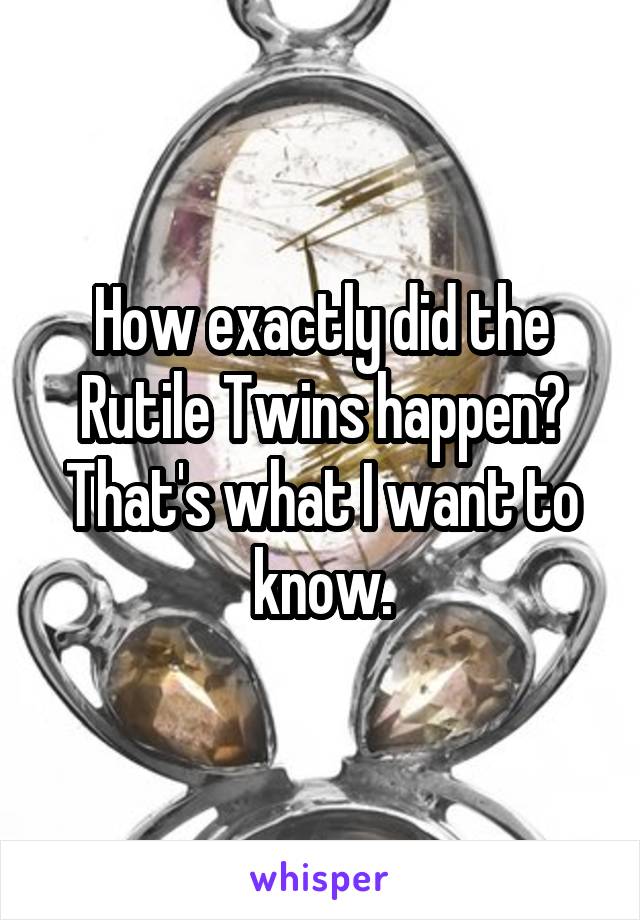 How exactly did the Rutile Twins happen? That's what I want to know.