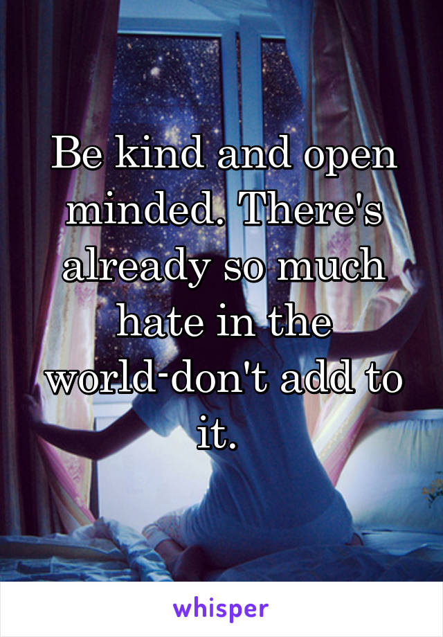 Be kind and open minded. There's already so much hate in the world-don't add to it. 
