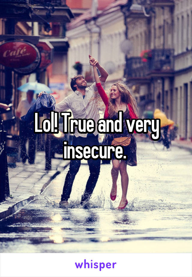 Lol! True and very insecure. 