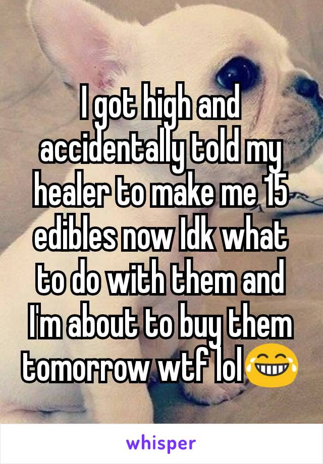I got high and accidentally told my healer to make me 15 edibles now Idk what to do with them and I'm about to buy them tomorrow wtf lol😂