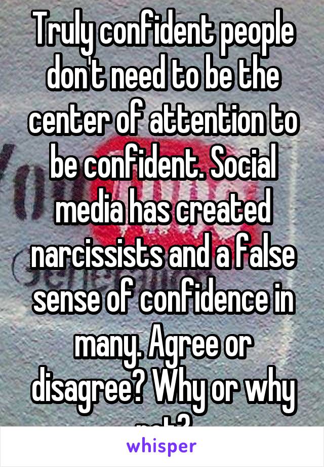 Truly confident people don't need to be the center of attention to be confident. Social media has created narcissists and a false sense of confidence in many. Agree or disagree? Why or why not?