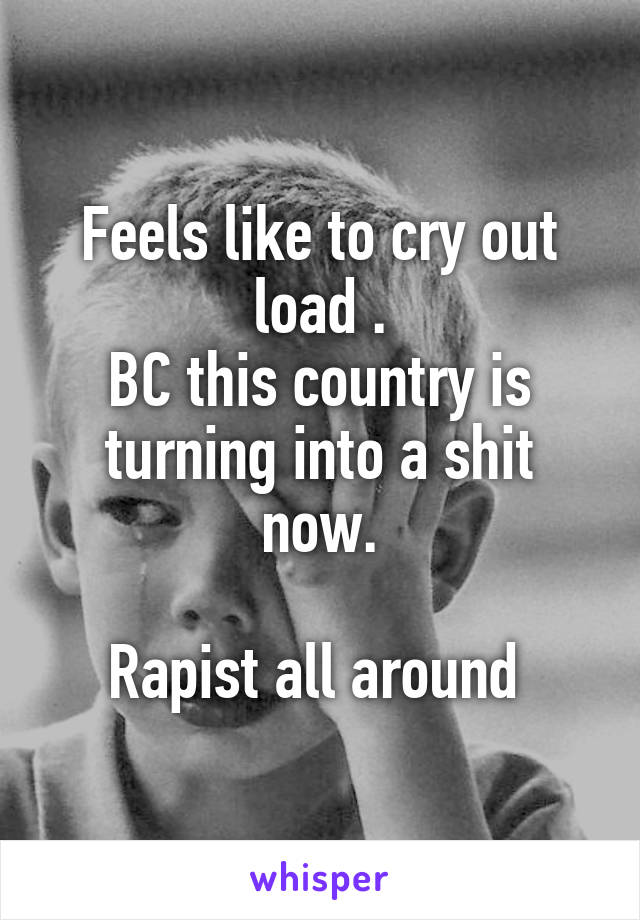 Feels like to cry out load .
BC this country is turning into a shit now.

Rapist all around 