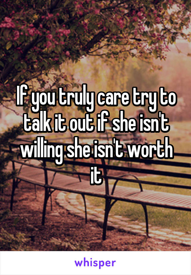 If you truly care try to talk it out if she isn't willing she isn't worth it