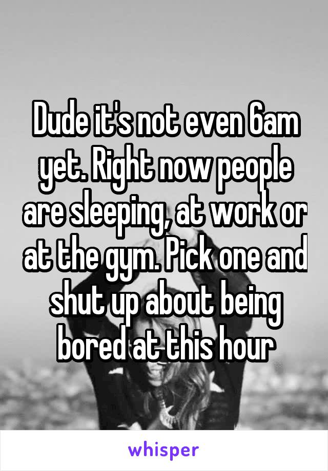 Dude it's not even 6am yet. Right now people are sleeping, at work or at the gym. Pick one and shut up about being bored at this hour