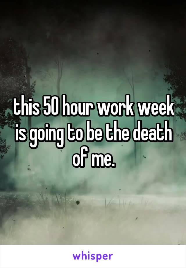 this 50 hour work week is going to be the death of me.