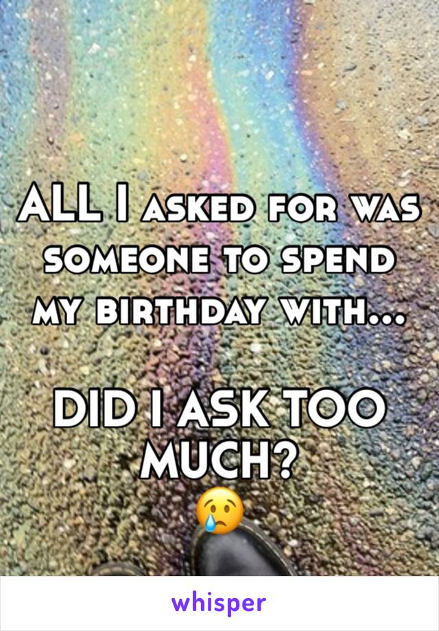ALL I asked for was someone to spend my birthday with... 

DID I ASK TOO MUCH? 
😢