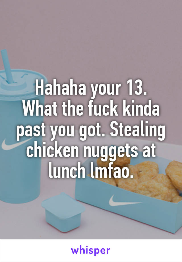 Hahaha your 13.
What the fuck kinda past you got. Stealing chicken nuggets at lunch lmfao.