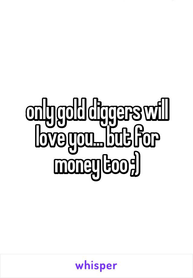 only gold diggers will love you... but for money too ;)