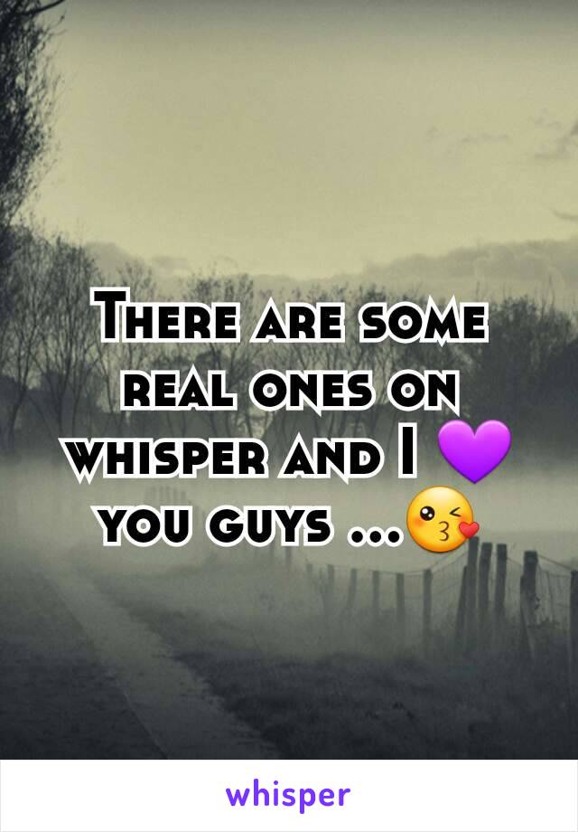 There are some real ones on whisper and I 💜you guys ...😘