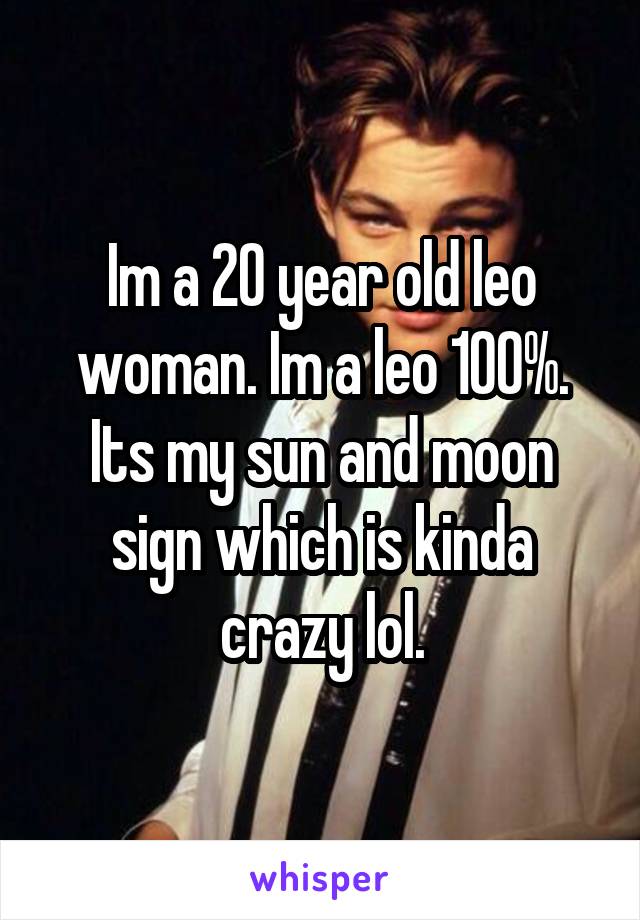 Im a 20 year old leo woman. Im a leo 100%. Its my sun and moon sign which is kinda crazy lol.