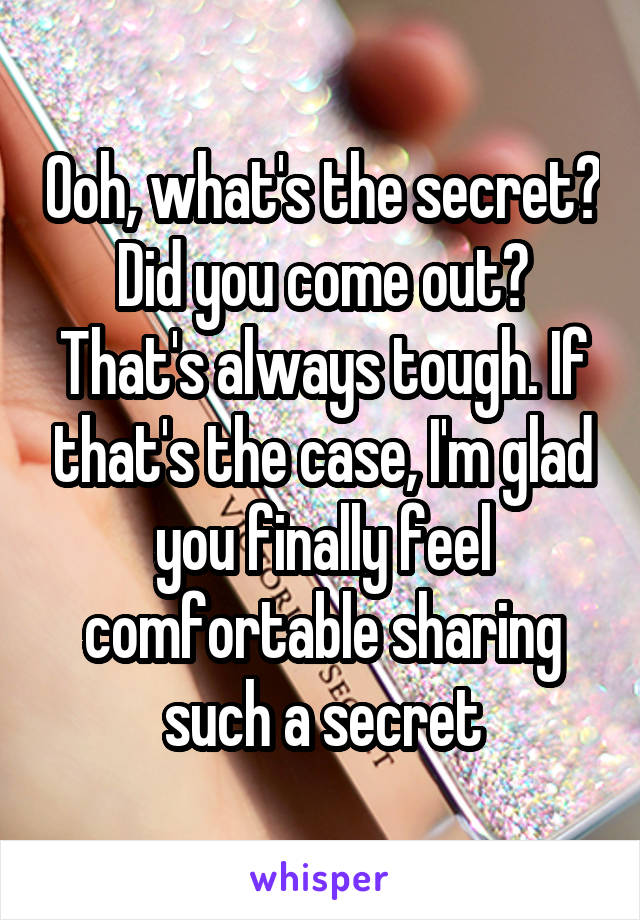 Ooh, what's the secret? Did you come out? That's always tough. If that's the case, I'm glad you finally feel comfortable sharing such a secret