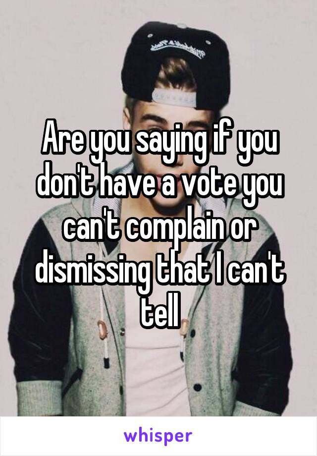 Are you saying if you don't have a vote you can't complain or dismissing that I can't tell