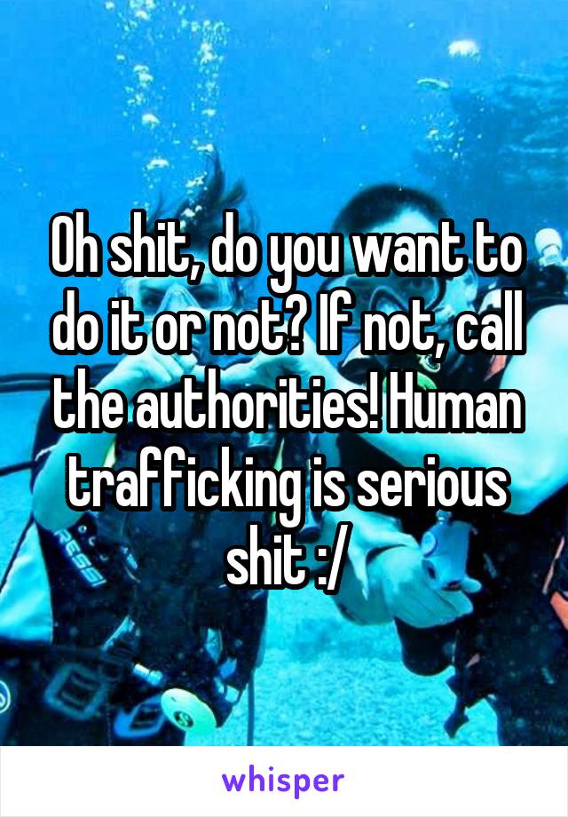 Oh shit, do you want to do it or not? If not, call the authorities! Human trafficking is serious shit :/