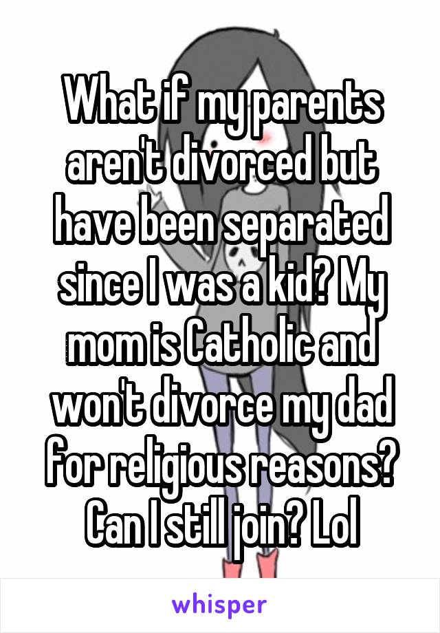 What if my parents aren't divorced but have been separated since I was a kid? My mom is Catholic and won't divorce my dad for religious reasons? Can I still join? Lol