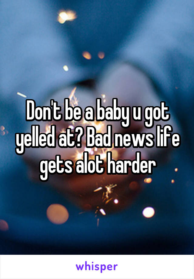 Don't be a baby u got yelled at? Bad news life gets alot harder