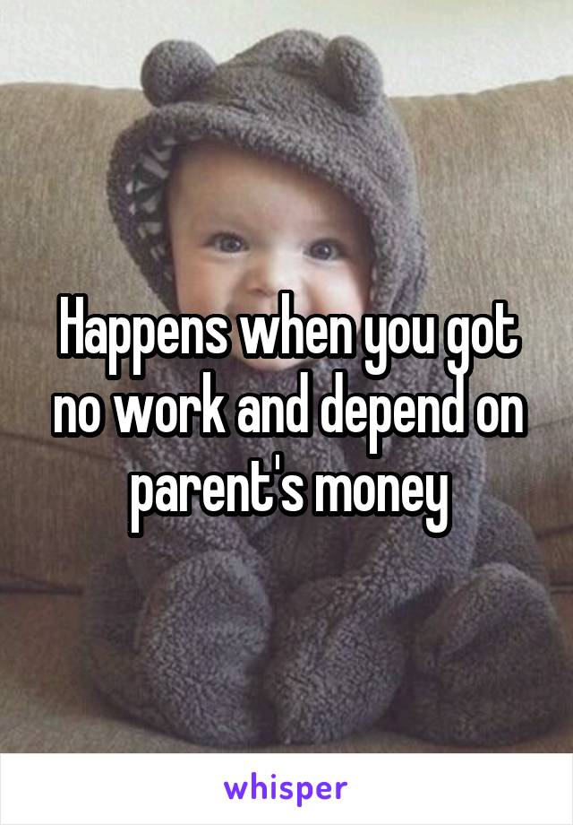 Happens when you got no work and depend on parent's money
