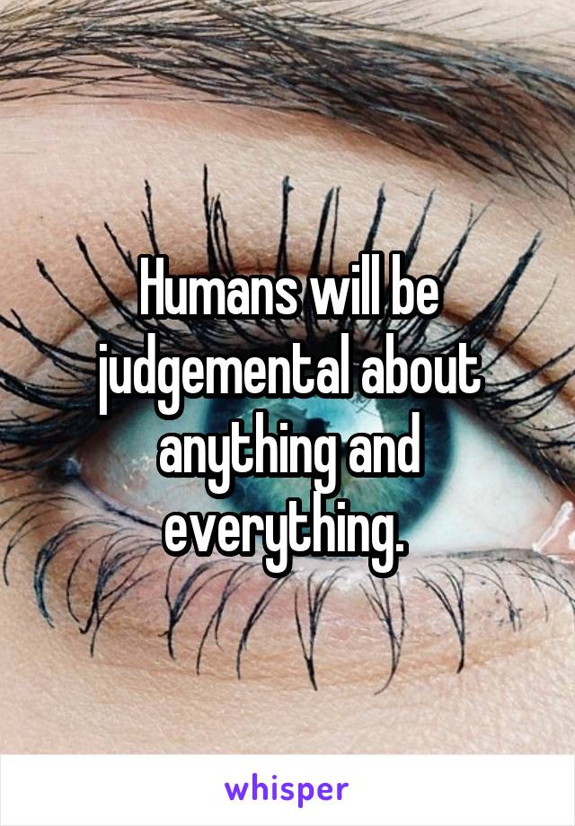 Humans will be judgemental about anything and everything. 