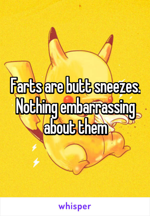 Farts are butt sneezes. Nothing embarrassing about them