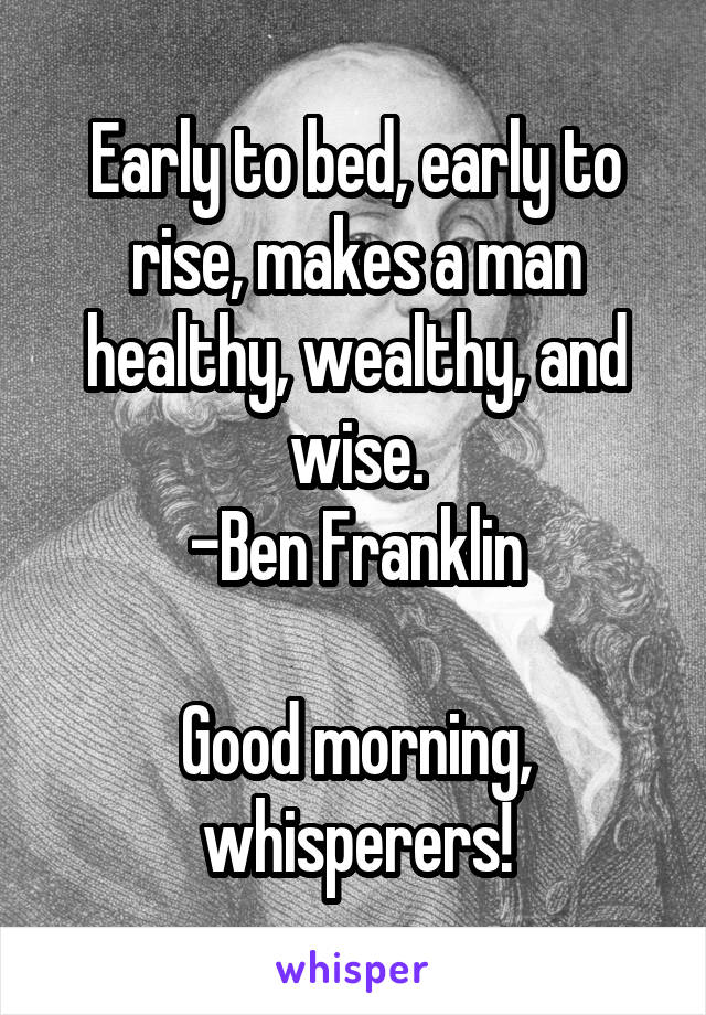 Early to bed, early to rise, makes a man healthy, wealthy, and wise.
-Ben Franklin

Good morning, whisperers!