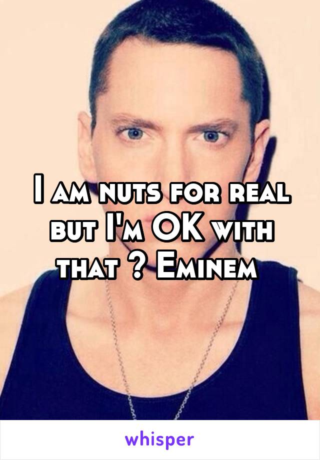 I am nuts for real but I'm OK with that ~ Eminem 