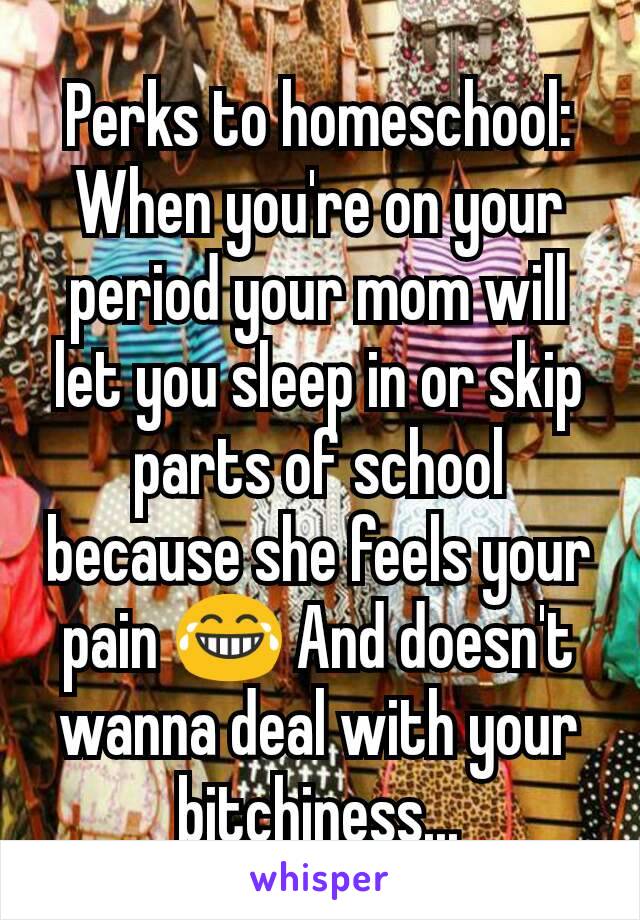Perks to homeschool: When you're on your period your mom will let you sleep in or skip parts of school because she feels your pain 😂 And doesn't wanna deal with your bitchiness...