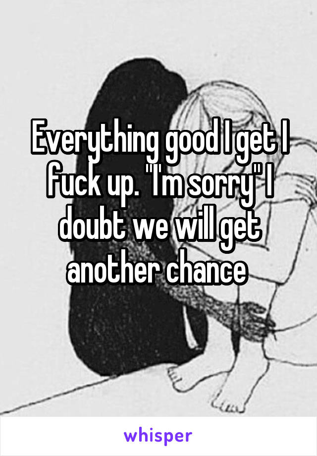 Everything good I get I fuck up. "I'm sorry" I doubt we will get another chance 
