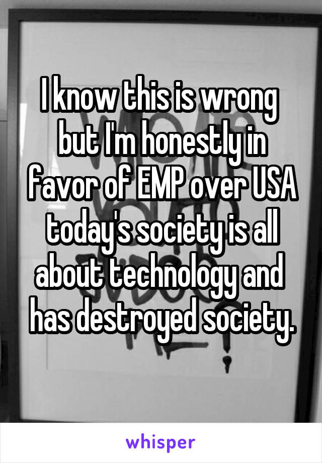 I know this is wrong 
but I'm honestly in favor of EMP over USA
today's society is all about technology and 
has destroyed society. 