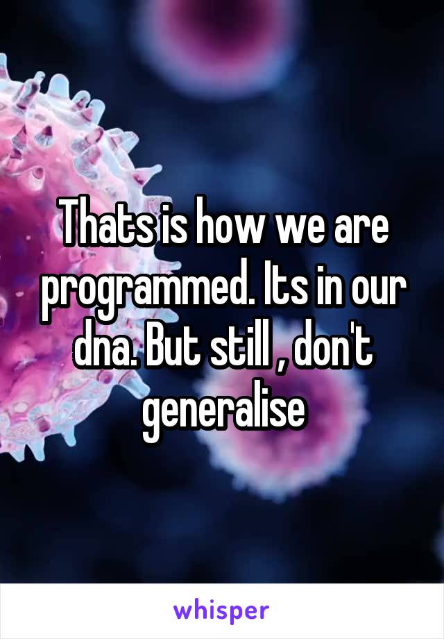 Thats is how we are programmed. Its in our dna. But still , don't generalise