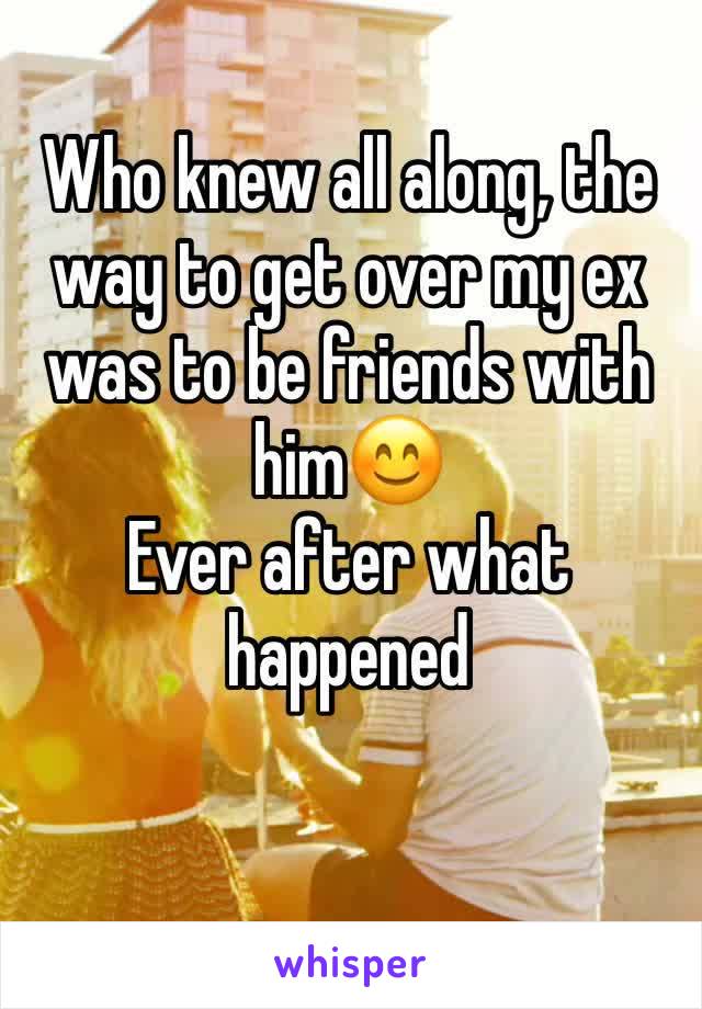 Who knew all along, the way to get over my ex was to be friends with him😊
Ever after what happened
