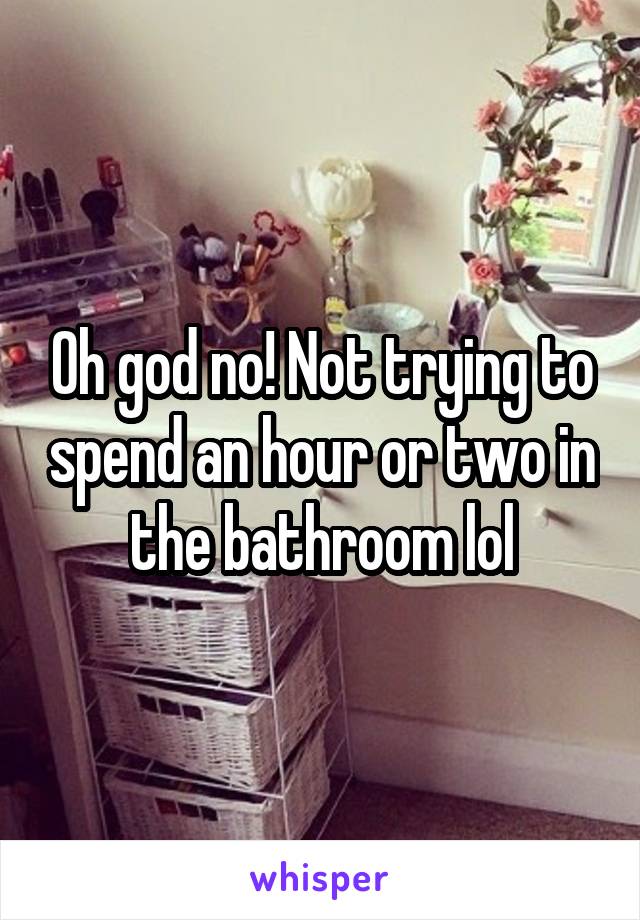Oh god no! Not trying to spend an hour or two in the bathroom lol