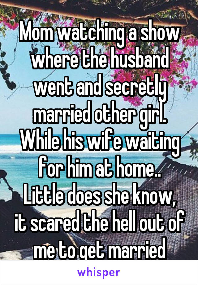 Mom watching a show where the husband went and secretly married other girl. While his wife waiting for him at home..
Little does she know, it scared the hell out of me to get married