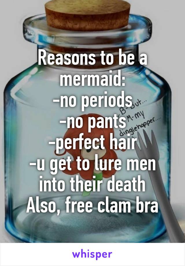 Reasons to be a mermaid:
-no periods
-no pants
-perfect hair
-u get to lure men into their death
Also, free clam bra