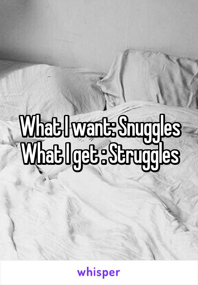 What I want: Snuggles
What I get : Struggles