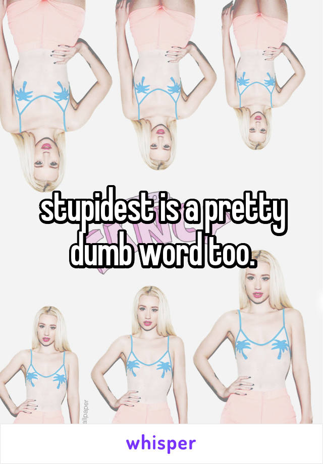 stupidest is a pretty dumb word too.