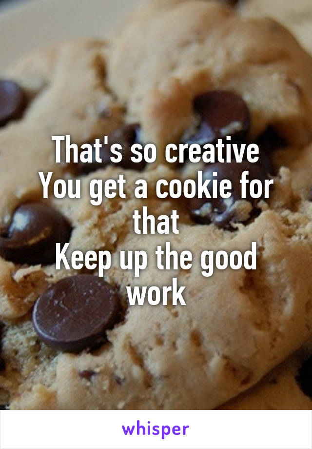 That's so creative
You get a cookie for that
Keep up the good work
