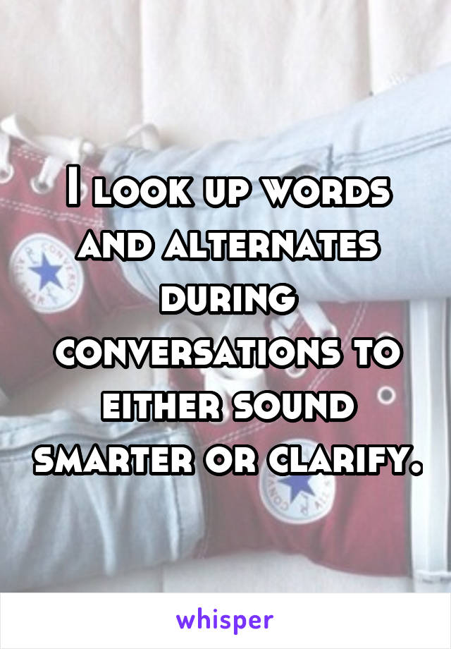 I look up words and alternates during conversations to either sound smarter or clarify.