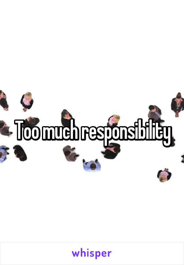 Too much responsibility