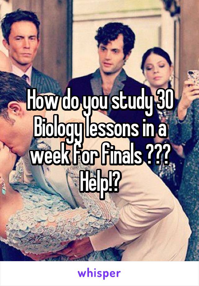 How do you study 30 Biology lessons in a week for finals 😭😭😭 Help!?