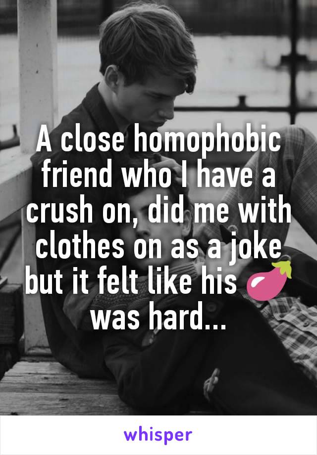 A close homophobic friend who I have a crush on, did me with clothes on as a joke but it felt like his 🍆 was hard...
