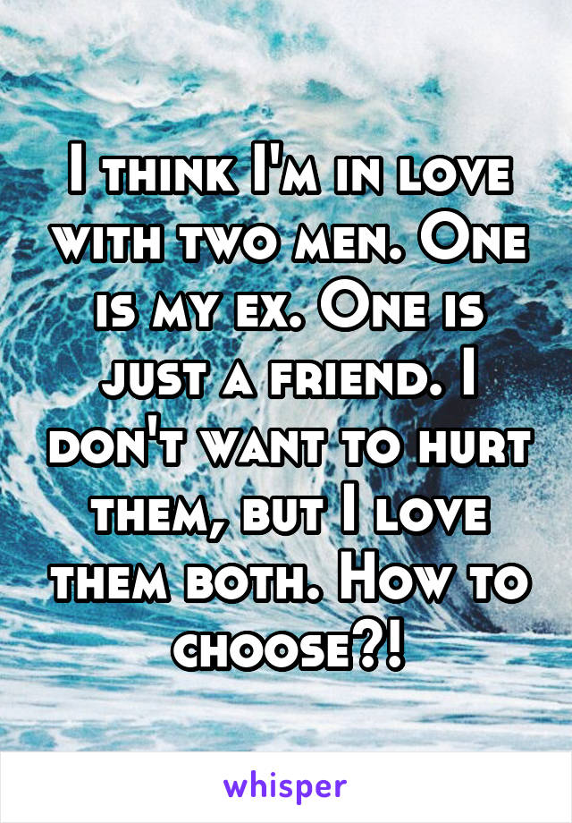 I think I'm in love with two men. One is my ex. One is just a friend. I don't want to hurt them, but I love them both. How to choose?!