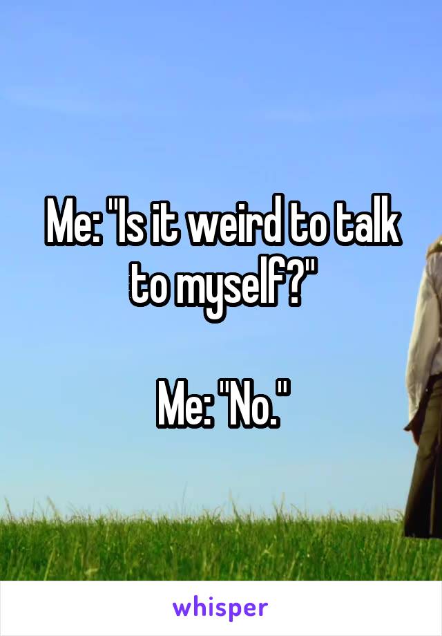 Me: "Is it weird to talk to myself?"

Me: "No."