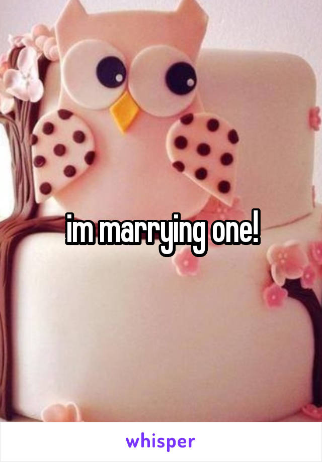 im marrying one!