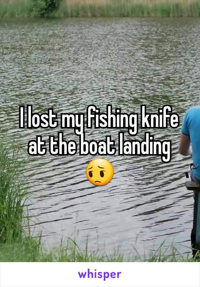 I lost my fishing knife at the boat landing😔
