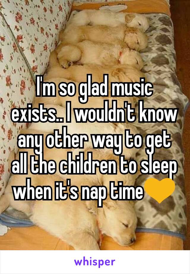 I'm so glad music exists.. I wouldn't know any other way to get all the children to sleep when it's nap time💛
