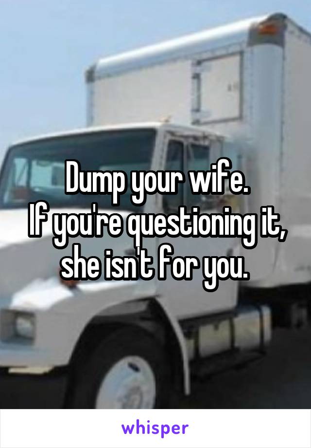 Dump your wife.
If you're questioning it, she isn't for you. 
